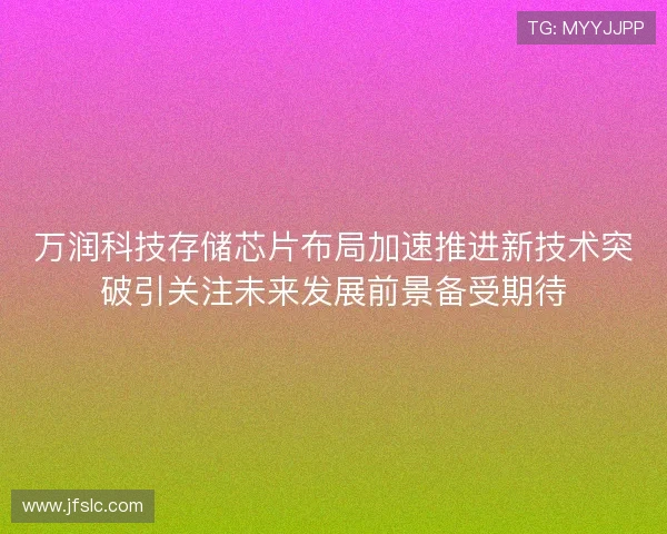 万润科技存储芯片布局加速推进新技术突破引关注未来发展前景备受期待